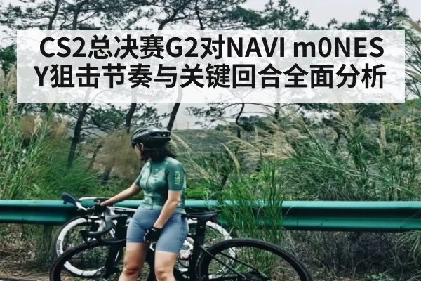 CS2总决赛G2对NAVI m0NESY狙击节奏与关键回合全面分析（kaiyun）